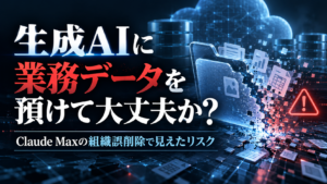 生成AIに業務データを預けるリスクとClaude Maxの組織誤削除